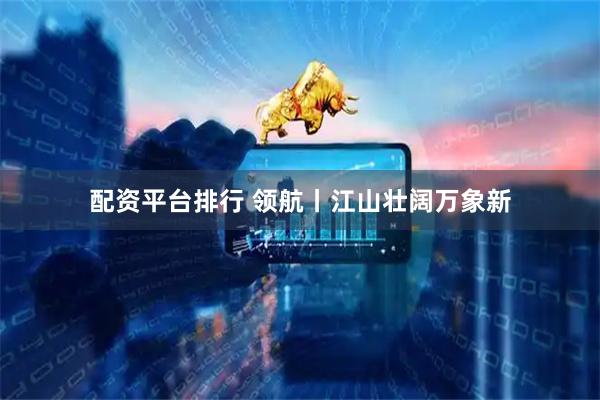 配资平台排行 领航丨江山壮阔万象新